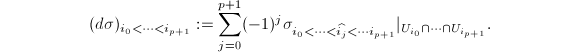 $$(d\sigma)_{i_0<\cdots <i_{p+1}}:=\sum_{j=0}^{p+1}(-1)^j\sigma_{i_0<\cdots <\widehat{i_j}<\cdots i_{p+1}}|_{U_{i_0}\cap\cdots\cap U_{i_{p+1}}}.$$