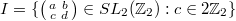 $I=\{\left(\begin{smallmatrix}a & b \\c &d\end{smallmatrix}\right)\in SL_2(\mathbb{Z}_2): c\in 2 \mathbb{Z}_2\}$