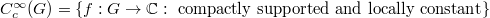 $C_c^\infty(G)=\{f: G\rightarrow \mathbb{C}: \text{ compactly supported and locally constant}\}$