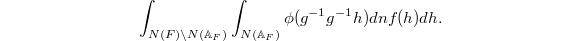 $$\int_{N(F)\backslash N(\mathbb{A}_F)}\int_{N(\mathbb{A}_F)}\phi(g^{-1}g^{-1}h)dnf(h)dh.$$