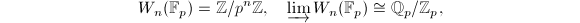 $$W_n(\mathbb{F}_p)=\mathbb{Z}/p^n \mathbb{Z},\quad \varinjlim W_n(\mathbb{F}_p)\cong \mathbb{Q}_p/\mathbb{Z}_p,$$