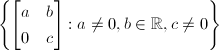 $\left\{
\begin{bmatrix}
  a & b \\
  0 & c
\end{bmatrix}: a\ne0, b\in \mathbb{R}, c\ne0\right\}$