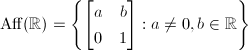 $\mathrm{Aff}(\mathbb{R})=\left\{
\begin{bmatrix}
  a & b \\
  0 & 1
\end{bmatrix}: a\ne0, b\in \mathbb{R}\right\}$