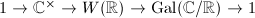 $1\rightarrow \mathbb{C}^\times\rightarrow W(\mathbb{R})\rightarrow\Gal(\mathbb{C}/\mathbb{R})\rightarrow1$