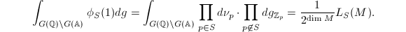 $$\int_{G(\mathbb{Q})\backslash G(\mathbb{A})}\phi_S(1)dg=\int_{G(\mathbb{Q})\backslash G(\mathbb{A})}\prod_{p\in S}d\nu_p\cdot\prod_{p\not\in S}dg_{\mathbb{Z}_p}=\frac{1}{2^{\dim M}}L_S(M).$$