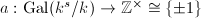 $a:\Gal(k^s/k)\rightarrow \mathbb{Z}^\times\cong\{\pm1\}$