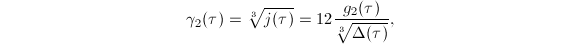 $$\gamma_2(\tau)=\sqrt[{3}]{j(\tau)}=12\frac{g_2(\tau)}{\sqrt[{3}]{\Delta(\tau)}}, $$