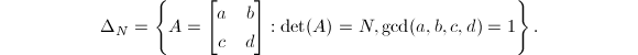 $$\Delta_N=
\left\{
  A=\begin{bmatrix}
    a & b \\
    c & d
  \end{bmatrix} : \det(A)=N, \gcd(a,b,c,d)=1
\right\}.$$