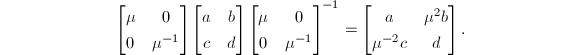 $$
\begin{bmatrix}
  \mu & 0\\
  0 & \mu^{-1}
\end{bmatrix}
\begin{bmatrix}
  a & b \\
  c & d
\end{bmatrix}
\begin{bmatrix}
  \mu & 0 \\
  0 & \mu^{-1}
\end{bmatrix}^{-1}
=
\begin{bmatrix}
  a & \mu^2b \\
  \mu^{-2}c & d
\end{bmatrix}
.$$