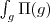 \int_g \Pi (g)