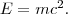 E = m c^2 .