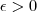 \epsilon >0