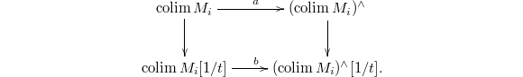 $$\xymatrix{\colim M_i \ar[r]^a  \ar[d]& (\colim M_i)^\wedge \ar[d] \\ \colim M_i[1/t] \ar[r]^b & (\colim M_i)^\wedge[1/t].}$$