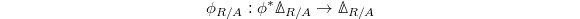 $$\phi_{R/A}: \phi^* \Delta_{R/A}\rightarrow \Delta_{R/A}$$