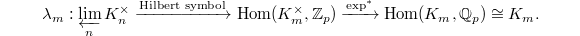 $$\lambda_m: \varprojlim_n K_n^\times\xrightarrow{\text{Hilbert symbol}} \Hom(K_m^\times, \mathbb{Z}_p)\xrightarrow{\exp^*}\Hom(K_m,\mathbb{Q}_p)\cong K_m.$$