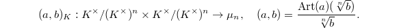 $$(a,b)_K: K^\times/(K^\times)^n\times K^\times/(K^\times)^n\rightarrow \mu_n,\quad (a,b)=\frac{\Art(a)(\sqrt[n]{b})}{\sqrt[n]{b}}.$$