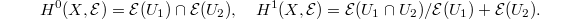 $$H^0(X, \mathcal{E})=\mathcal{E}(U_1)\cap \mathcal{E}(U_2),\quad H^1(X,\mathcal{E})=\mathcal{E}(U_1\cap U_2)/\mathcal{E}(U_1)+ \mathcal{E}(U_2).$$