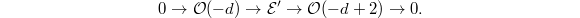 $$0\rightarrow \mathcal{O}(-d)\rightarrow\mathcal{E}'\rightarrow\mathcal{O}(-d+2)\rightarrow 0.$$