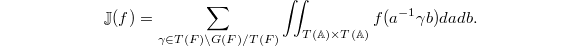 $$\mathbb{J}(f)=\sum_{\gamma\in T(F)\backslash G(F)/ T(F)} \iint_{T (\mathbb{A})\times T(\mathbb{A})}f(a^{-1}\gamma b) da db.$$