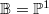 $\mathbb{B}=\mathbb{P}^1$