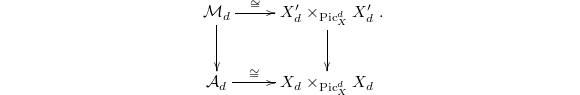 $$\xymatrix{\mathcal{M}_d \ar[r]^-\cong \ar[d] & X'_ d\times_{\Pic_{X}^d}X'_ d \ar[d] \\  \mathcal{A}_d \ar[r]^-\cong& X_d\times_{\Pic_X^d}X_d}.$$