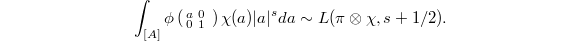 $$\int_{[A]}\phi\left(\begin{smallmatrix}a & 0 & \\ 0 &1 \end{smallmatrix}\right) \chi(a) |a|^sda\sim L(\pi \otimes \chi, s+1/2).$$