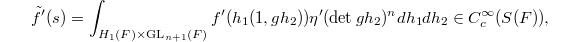 $$\tilde f'(s)=\int_{H_1(F)\times \GL_{n+1}(F)} f'(h_1(1,gh_2))\eta'(\det gh_2)^ndh_1dh_2\in C_c^\infty(S(F)),$$