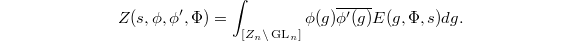 $$Z(s,\phi,\phi',\Phi)=\int_{[Z_n\backslash \GL_n]}\phi(g)\overline{\phi'(g)} E(g,\Phi,s)dg.$$