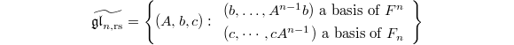 $$\widetilde{\mathfrak{gl}_{n,\mathrm{rs}}}=\left\{(A, b,c):
\begin{array}[h]{c}
  (b, \ldots, A^{n-1}b) \text{ a basis of }F^n\\
  (c,\cdots,cA^{n-1}) \text{ a basis of }F_{n}
\end{array}
\right\}$$