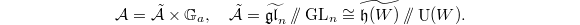 $$\mathcal{A}=\tilde{\mathcal{A}}\times \mathbb{G}_a,\quad \tilde{\mathcal{A}}=\widetilde{\mathfrak{gl}_n}\sslash \GL_n\cong\widetilde{\mathfrak{h}(W)}\sslash \UU(W).$$