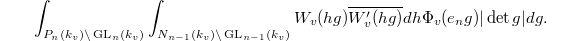 $$\int_{P_n(k_v)\backslash \GL_n(k_v)}\int_{N_{n-1}(k_v)\backslash \GL_{n-1}(k_v)}W_v(hg)\overline{W_v'(hg)}dh\Phi_v(e_ng)|\det g|dg.$$