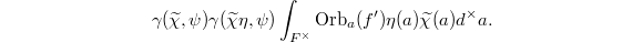 $$\gamma(\widetilde\chi,\psi)\gamma(\widetilde \chi \eta,\psi)\int_{F^\times}\Orb_a(f')\eta(a)\widetilde\chi(a)d^\times a.$$