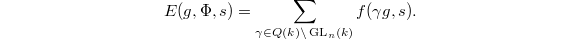 $$E(g,\Phi, s)=\sum_{\gamma\in Q(k)\backslash\GL_n(k)}f(\gamma g,s).$$