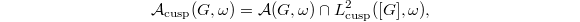 $$\mathcal{A}_\mathrm{cusp}(G,\omega)=\mathcal{A}(G,\omega)\cap L^2_\mathrm{cusp}([G],\omega),$$