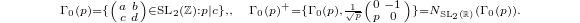 $$\scriptstyle\Gamma_0(p)=\{\left(\begin{smallmatrix}a & b \\ c & d\end{smallmatrix}\right)\in\SL_2(\mathbb{Z}): p|c\}, ,\quad \Gamma_0(p)^+=\{\Gamma_0(p),\frac{1}{\sqrt{p}}\left(\begin{smallmatrix}0 & -1 \\ p & 0 \end{smallmatrix}\right)  \}=N_{\SL_2(\mathbb{R})}(\Gamma_0(p)).$$