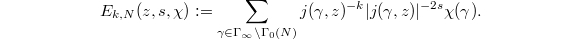 $$E_{k,N}(z,s,\chi):=\sum_{\gamma\in\Gamma_\infty\backslash \Gamma_0(N)}j(\gamma,z)^{-k}|j(\gamma,z)|^{-2s}\chi(\gamma).$$