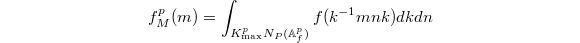 $$f_M^p(m)=\int_{ K_\mathrm{max}^pN_P(\mathbb{A}_f^p)} f(k^{-1}mnk)dkdn$$