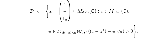 
\begin{align*}
\mathcal{D}_{a,b} &= \Bigg\{ x = \begin{pmatrix} z \\ u \\ 1_a \end{pmatrix} \in M_{d \times a}(\mathbb{C}) :z \in M_{a \times a}(\mathbb{C}),\\ &\qquad u \in M_{(b-a) \times a}(\mathbb{C}), i((z-z^*) - u^* \theta u) > 0 \Bigg\}.
\end{align*}
