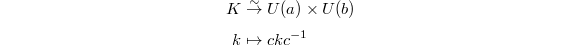 \begin{align*}
K &\overset{\sim}{\rightarrow} U(a) \times U(b) \\
k &\mapsto ckc^{-1}
\end{align*}