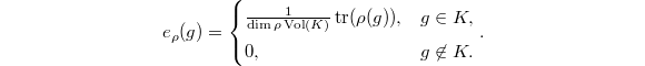 $$e_\rho(g)=
\begin{cases}
  \frac{1}{\dim\rho \Vol(K)} \tr(\rho(g)), & g\in K,\\
  0, & g \not\in K.
\end{cases}.$$