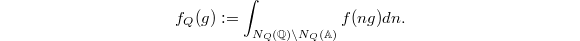 $$f_Q(g):=\int_{N_Q(\mathbb{Q})\backslash N_Q(\mathbb{A})}f(ng)dn.$$