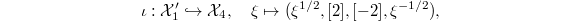 $$\iota: \mathcal{X} _ 1 '\hookrightarrow \mathcal{X} _ 4,\quad \xi\mapsto (\xi^{1/2}, [ 2 ], [ -2 ], \xi^{-1/2}),$$