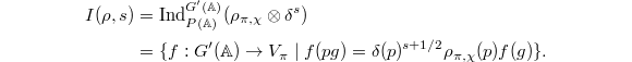 
\begin{align*}
I(\rho, s) &= \Ind_{P(\mathbb{A})}^{G'(\mathbb{A})} (\rho_{\pi, \chi} \otimes \delta^s) \\
&= \{ f: G'(\mathbb{A}) \rightarrow V_\pi \mid f(pg) = \delta(p)^{s+1/2} \rho_{\pi, \chi}(p) f(g) \}.
\end{align*}
