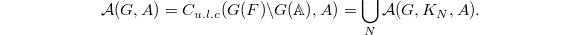 $$\mathcal{A}(G, A)=C_{u.l.c}(G(F)\backslash G(\mathbb{A}), A)=\bigcup_N \mathcal{A}(G, K_N,A).$$