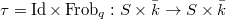 $\tau=\Id \times \Frob_{q}: S\times \bar k\rightarrow S\times \bar k$