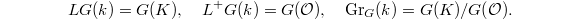 $$L G(k)=G(K),\quad L^+G(k)=G(\mathcal{O}),\quad \Gr_G(k)=G(K)/G(\mathcal{O}).$$