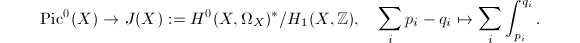 $$\Pic^0(X)\rightarrow J(X):=H^0(X,\Omega_X)^*/H_1(X,\mathbb{Z}),\quad \sum_i p_i-q_i\mapsto  \sum_i\int_{p_i}^{q_i}.$$