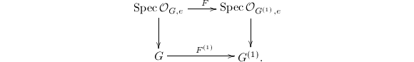 $$\xymatrix{\Spec \mathcal{O}_{G,e}\ar[r]^{F}\ar[d]&\Spec\mathcal{O}_{G^{(1)},e}\ar[d]\\ G\ar[r]^{F^{(1)}}& G^{(1)}.}$$