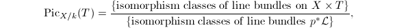 $$\Pic_{X/k}(T)=\frac{\{\text{isomorphism classes of line bundles on } X\times T\}}{\{\text{isomorphism classes of line bundles } p^*\mathcal{L}\}},$$