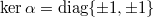 $\ker \alpha=\diag\{\pm1,\pm1\}$